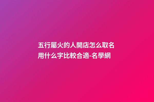 五行屬火的人開店怎么取名 用什么字比較合適-名學網-第1張-店鋪起名-玄機派